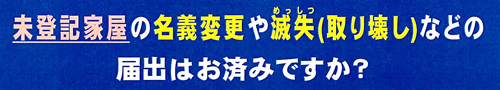 「未登記家屋の名義変更や滅失（取り壊し）等の届出はお済みですか？」の画像